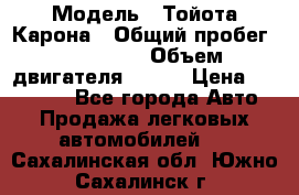  › Модель ­ Тойота Карона › Общий пробег ­ 385 000 › Объем двигателя ­ 125 › Цена ­ 120 000 - Все города Авто » Продажа легковых автомобилей   . Сахалинская обл.,Южно-Сахалинск г.